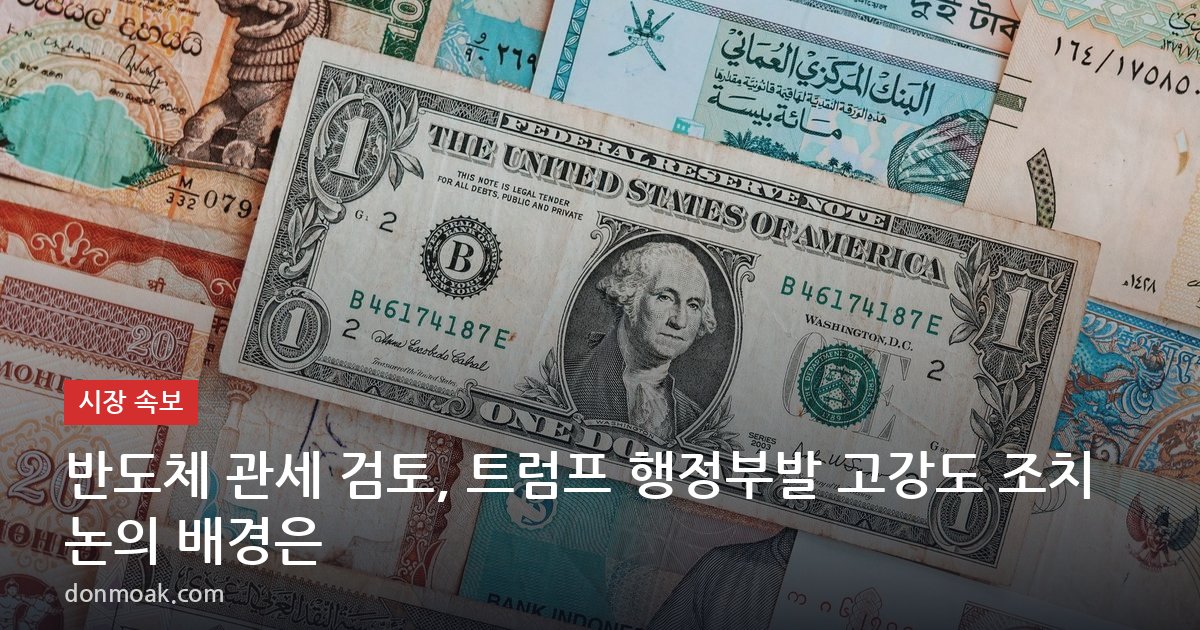반도체 관세 검토, 트럼프 행정부발 고강도 조치 논의 배경은
