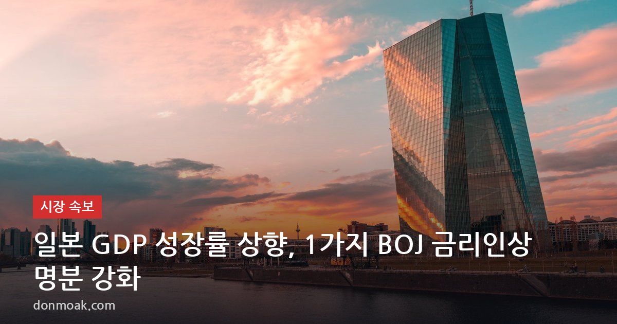 일본 GDP 성장률 상향, 1가지 BOJ 금리인상 명분 강화