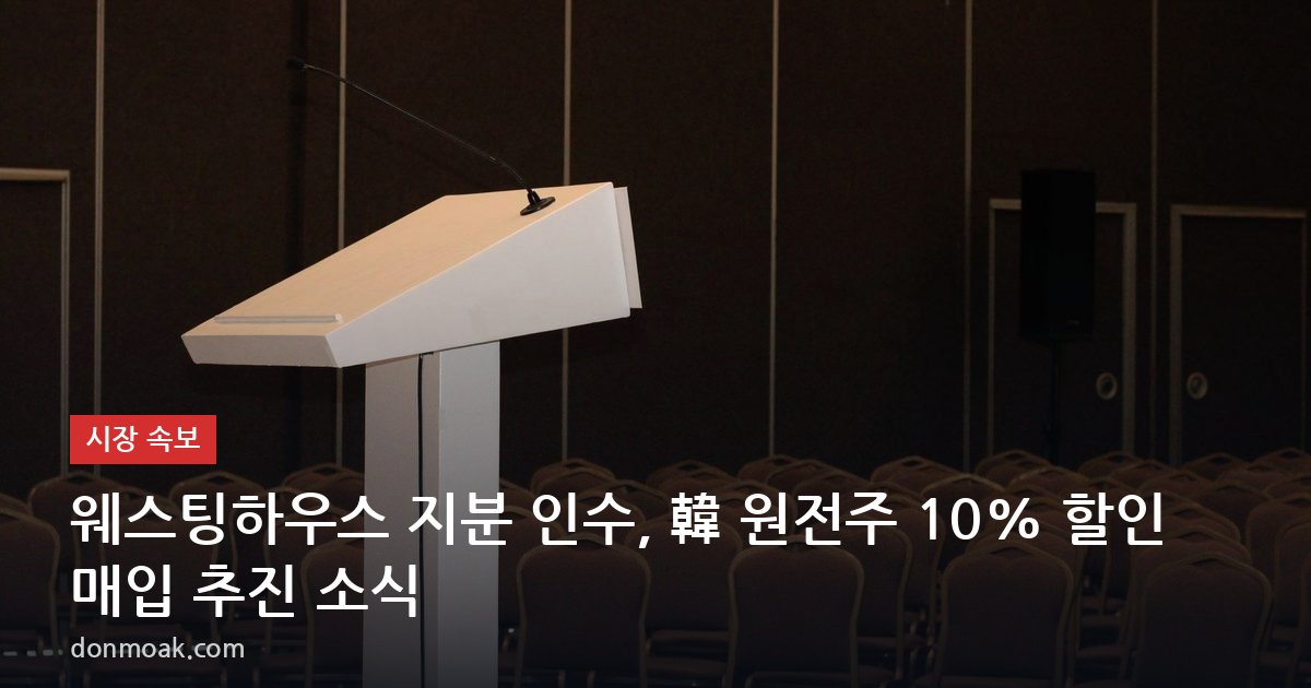 웨스팅하우스 지분 인수, 韓 원전주 10% 할인 매입 추진 소식